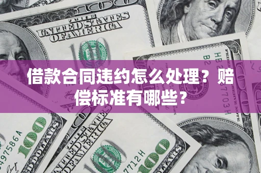 武汉借款合同违约怎么处理？赔偿标准有哪些？