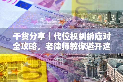 武汉干货分享｜代位权纠纷应对全攻略，老律师教你避开这5大雷区