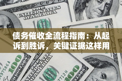 武汉债务催收全流程指南：从起诉到胜诉，关键证据这样用