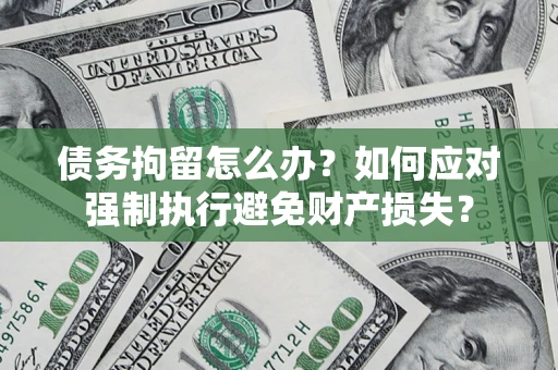 武汉债务拘留怎么办？如何应对强制执行避免财产损失？