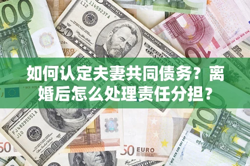 武汉如何认定夫妻共同债务？离婚后怎么处理责任分担？