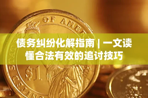 武汉债务纠纷化解指南 | 一文读懂合法有效的追讨技巧