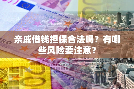 武汉亲戚借钱担保合法吗？有哪些风险要注意？