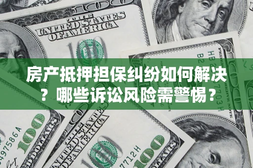 武汉房产抵押担保纠纷如何解决？哪些诉讼风险需警惕？