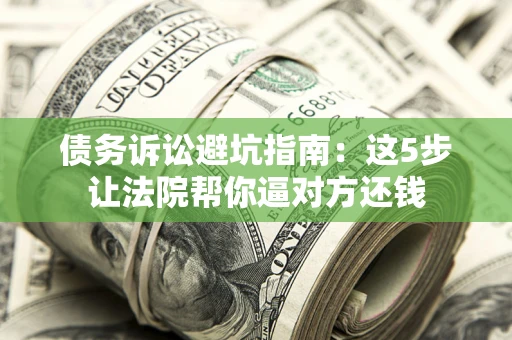 武汉债务诉讼避坑指南：这5步让法院帮你逼对方还钱