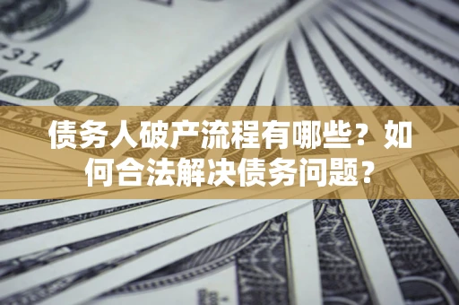 武汉债务人破产流程有哪些？如何合法解决债务问题？