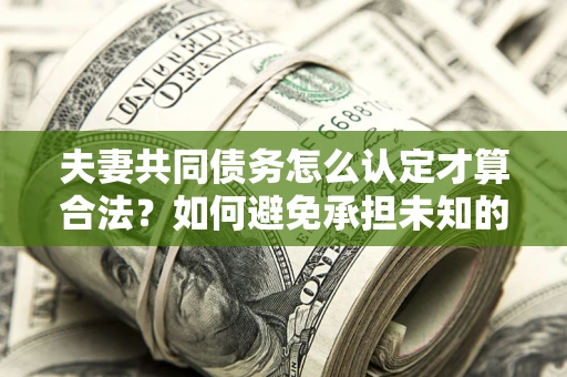 武汉夫妻共同债务怎么认定才算合法？如何避免承担未知的债务风险？