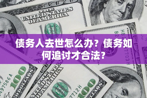 武汉债务人去世怎么办？债务如何追讨才合法？