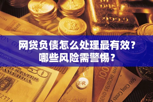 武汉网贷负债怎么处理最有效？哪些风险需警惕？