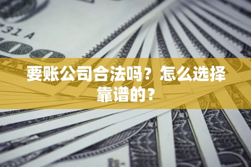 武汉要账公司合法吗？怎么选择靠谱的？