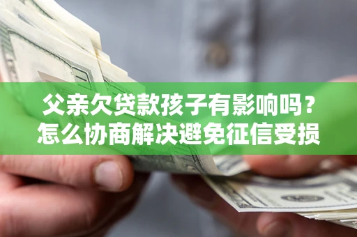 武汉父亲欠贷款孩子有影响吗？怎么协商解决避免征信受损？