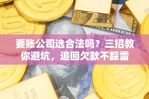 武汉要账公司选合法吗？三招教你避坑，追回欠款不踩雷