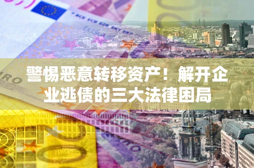武汉警惕恶意转移资产！解开企业逃债的三大法律困局