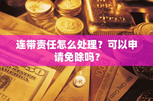 武汉连带责任怎么处理？可以申请免除吗？