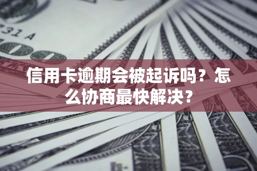 武汉信用卡逾期会被起诉吗？怎么协商最快解决？