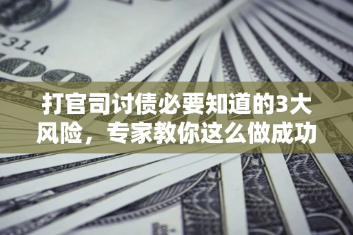 武汉打官司讨债必要知道的3大风险，专家教你这么做成功率飙升