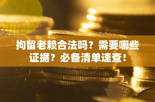 武汉拘留老赖合法吗？需要哪些证据？必备清单速查！