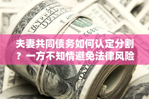 武汉夫妻共同债务如何认定分割？一方不知情避免法律风险必看！