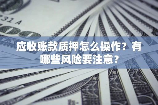 武汉应收账款质押怎么操作？有哪些风险要注意？