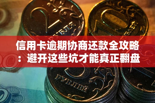 武汉信用卡逾期协商还款全攻略：避开这些坑才能真正翻盘