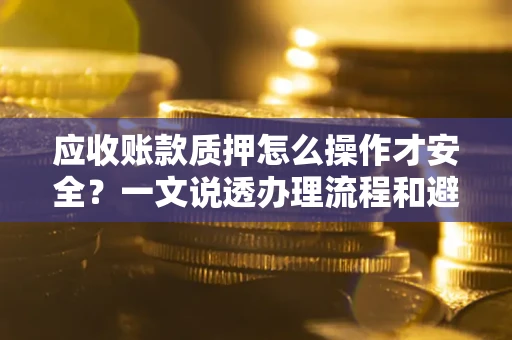 武汉应收账款质押怎么操作才安全？一文说透办理流程和避险绝招